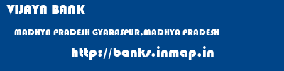 VIJAYA BANK  MADHYA PRADESH GYARASPUR,MADHYA PRADESH    banks information 